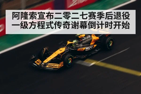 阿隆索宣布二零二七赛季后退役 一级方程式传奇谢幕倒计时开始