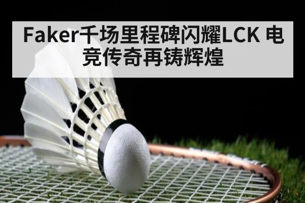 Faker千场里程碑闪耀LCK 电竞传奇再铸辉煌
