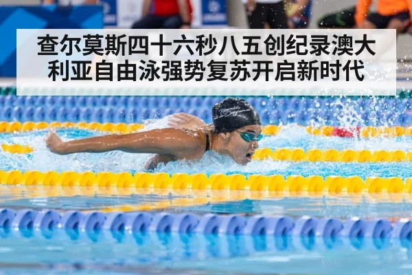 查尔莫斯四十六秒八五创纪录澳大利亚自由泳强势复苏开启新时代