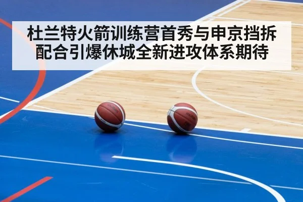 杜兰特火箭训练营首秀与申京挡拆配合引爆休城全新进攻体系期待